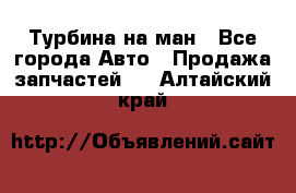 Турбина на ман - Все города Авто » Продажа запчастей   . Алтайский край